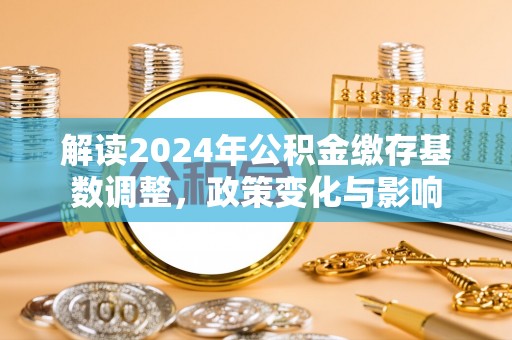 中坜解读2024年公积金缴存基数调整，政策变化与影响