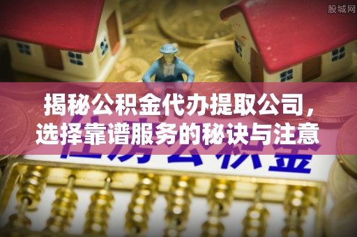 中坜揭秘公积金代办提取公司，选择靠谱服务的秘诀与注意事项