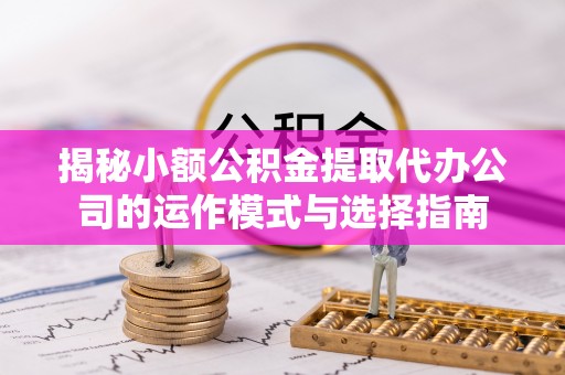 中坜揭秘小额公积金提取代办公司的运作模式与选择指南