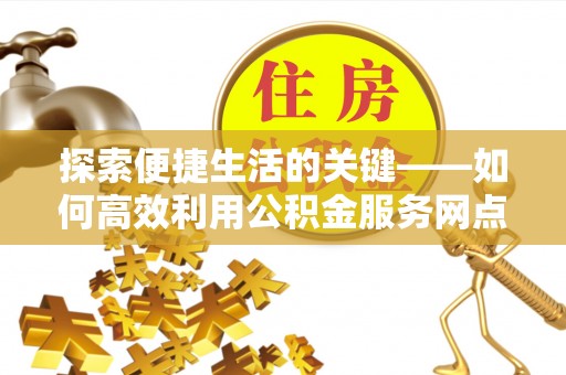 中坜探索便捷生活的关键——如何高效利用公积金服务网点查询功能