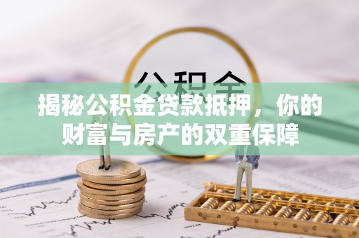 中坜揭秘公积金贷款抵押，你的财富与房产的双重保障