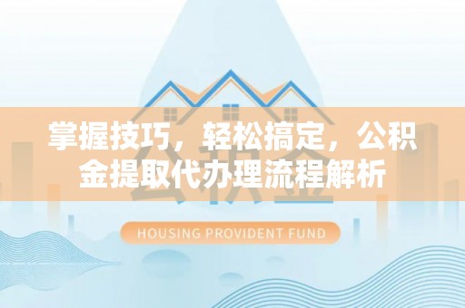 中坜掌握技巧，轻松搞定，公积金提取代办理流程解析