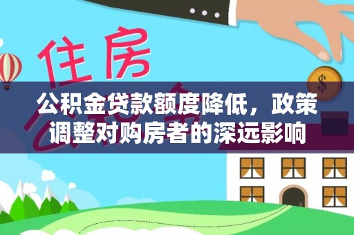中坜公积金贷款额度降低，政策调整对购房者的深远影响