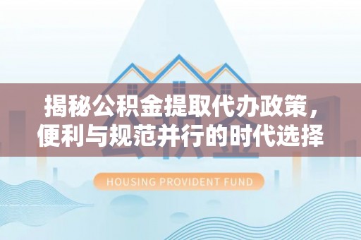 中坜揭秘公积金提取代办政策，便利与规范并行的时代选择