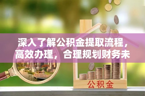 中坜深入了解公积金提取流程，高效办理，合理规划财务未来