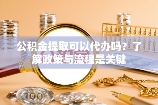 中坜公积金提取可以代办吗？了解政策与流程是关键