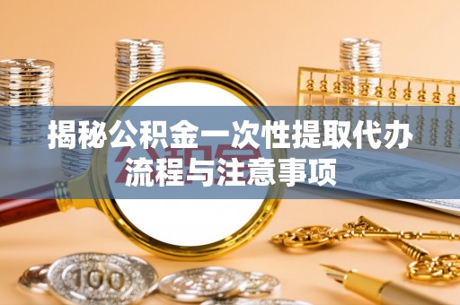 中坜揭秘公积金一次性提取代办流程与注意事项