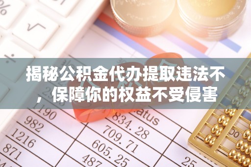 中坜揭秘公积金代办提取违法不，保障你的权益不受侵害