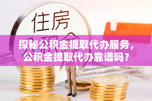 中坜探秘公积金提取代办服务，公积金提取代办靠谱吗？