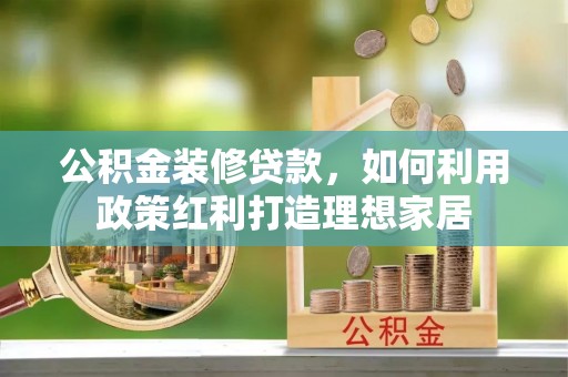 中坜公积金装修贷款，如何利用政策红利打造理想家居