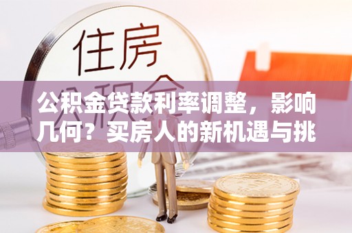 中坜公积金贷款利率调整，影响几何？买房人的新机遇与挑战