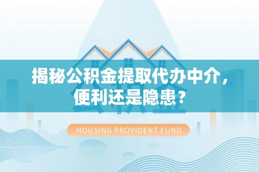 中坜揭秘公积金提取代办中介，便利还是隐患？