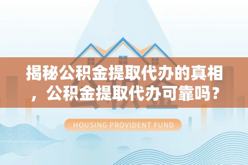 中坜揭秘公积金提取代办的真相，公积金提取代办可靠吗？