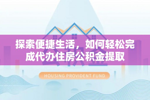 中坜探索便捷生活，如何轻松完成代办住房公积金提取