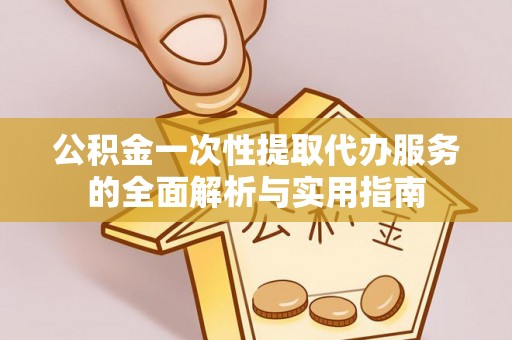 中坜公积金一次性提取代办服务的全面解析与实用指南