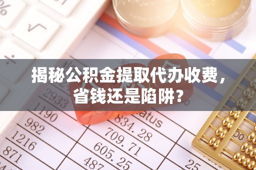 中坜揭秘公积金提取代办收费，省钱还是陷阱？