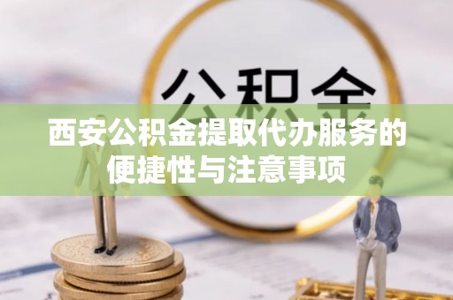 中坜西安公积金提取代办服务的便捷性与注意事项