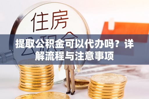 中坜提取公积金可以代办吗？详解流程与注意事项