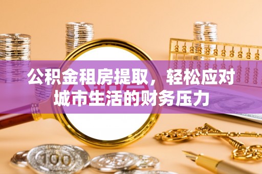 中坜公积金租房提取，轻松应对城市生活的财务压力