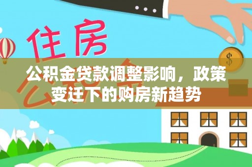中坜公积金贷款调整影响，政策变迁下的购房新趋势