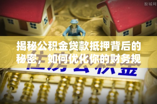 中坜揭秘公积金贷款抵押背后的秘密，如何优化你的财务规划