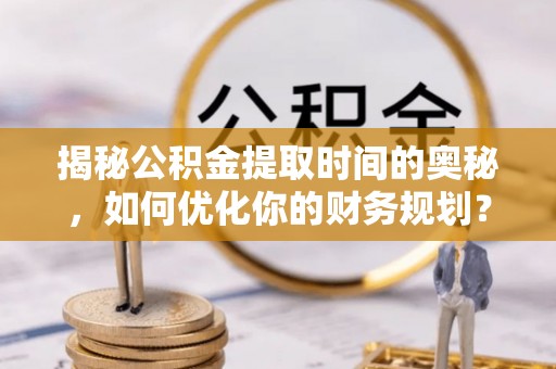 中坜揭秘公积金提取时间的奥秘，如何优化你的财务规划？
