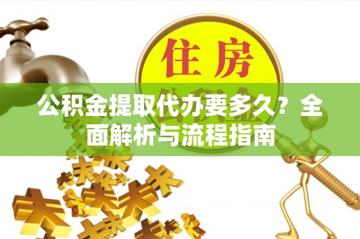 中坜公积金提取代办要多久？全面解析与流程指南