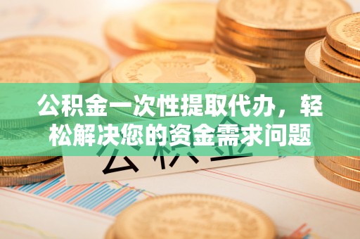 中坜公积金一次性提取代办，轻松解决您的资金需求问题