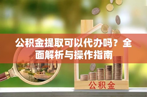 中坜公积金提取可以代办吗？全面解析与操作指南