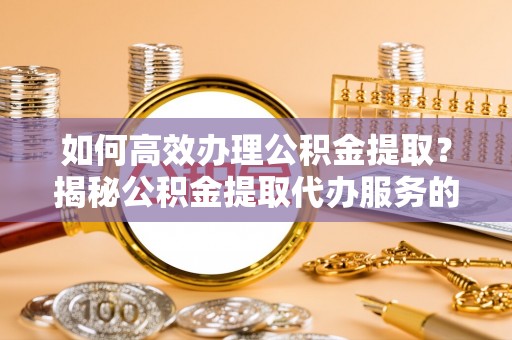 中坜如何高效办理公积金提取？揭秘公积金提取代办服务的优势与注意事项