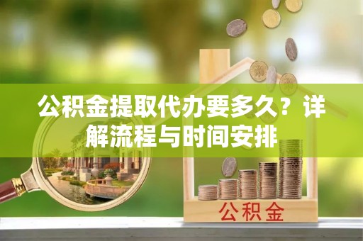 中坜公积金提取代办要多久？详解流程与时间安排