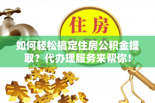 中坜如何轻松搞定住房公积金提取？代办理服务来帮你！