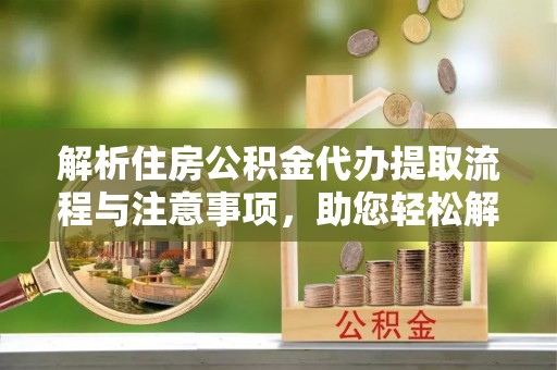 中坜解析住房公积金代办提取流程与注意事项，助您轻松解决资金难题