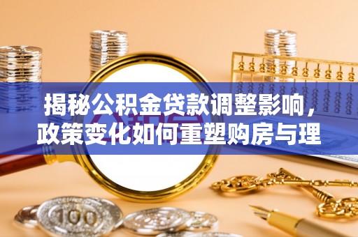 中坜揭秘公积金贷款调整影响，政策变化如何重塑购房与理财规划