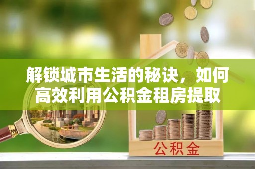 中坜解锁城市生活的秘诀，如何高效利用公积金租房提取