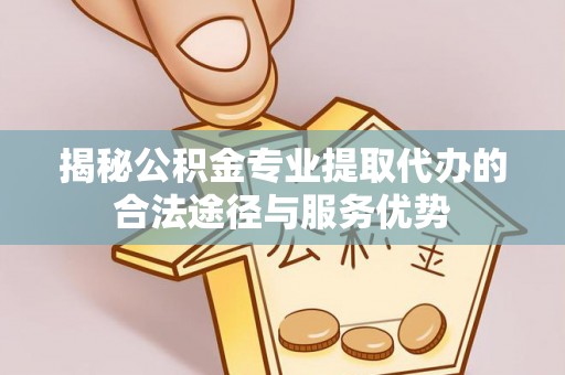 中坜揭秘公积金专业提取代办的合法途径与服务优势