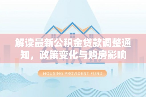 中坜解读最新公积金贷款调整通知，政策变化与购房影响