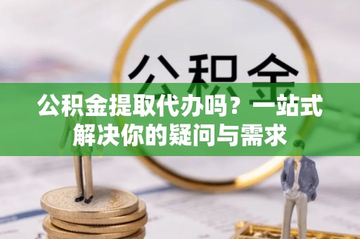 中坜公积金提取代办吗？一站式解决你的疑问与需求