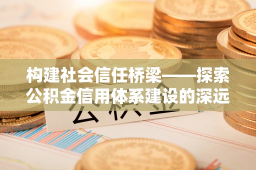中坜构建社会信任桥梁——探索公积金信用体系建设的深远意义