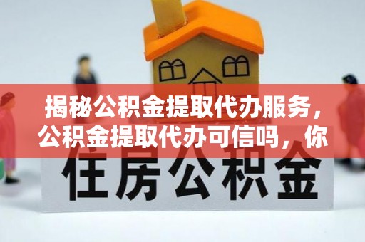 中坜揭秘公积金提取代办服务，公积金提取代办可信吗，你需要知道的真相