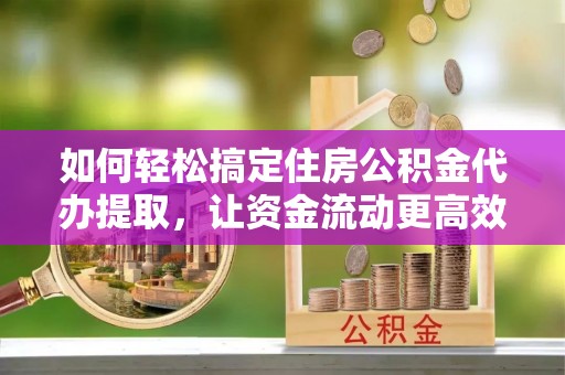 中坜如何轻松搞定住房公积金代办提取，让资金流动更高效