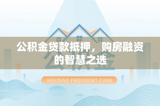 中坜公积金贷款抵押，购房融资的智慧之选