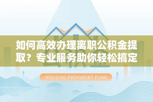 中坜如何高效办理离职公积金提取？专业服务助你轻松搞定