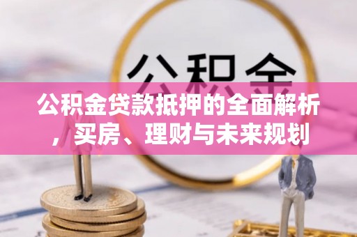 中坜公积金贷款抵押的全面解析，买房、理财与未来规划