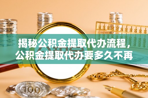 中坜揭秘公积金提取代办流程，公积金提取代办要多久不再是谜题