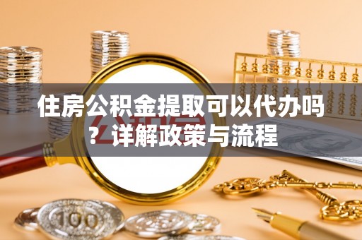 中坜住房公积金提取可以代办吗？详解政策与流程