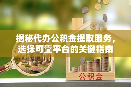 中坜揭秘代办公积金提取服务，选择可靠平台的关键指南