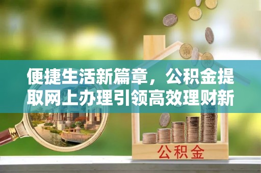 中坜便捷生活新篇章，公积金提取网上办理引领高效理财新趋势