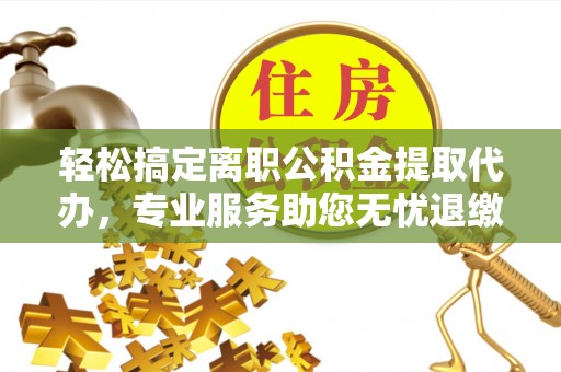 中坜轻松搞定离职公积金提取代办，专业服务助您无忧退缴