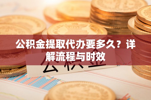 中坜公积金提取代办要多久？详解流程与时效